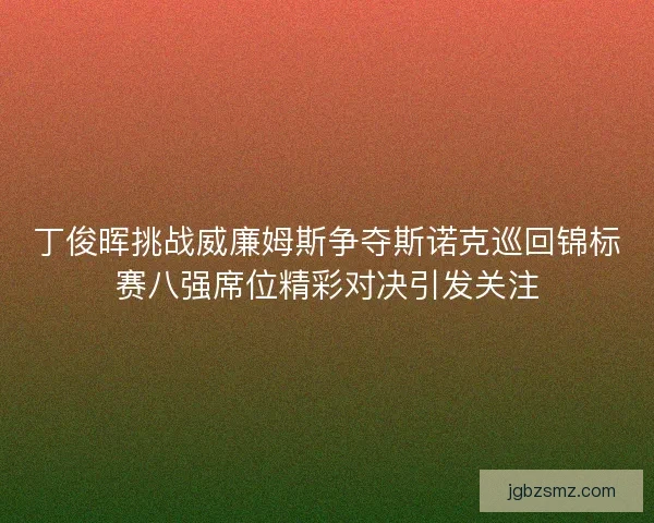 丁俊晖挑战威廉姆斯争夺斯诺克巡回锦标赛八强席位精彩对决引发关注