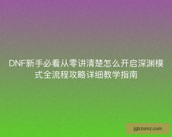 DNF新手必看从零讲清楚怎么开启深渊模式全流程攻略详细教学指南