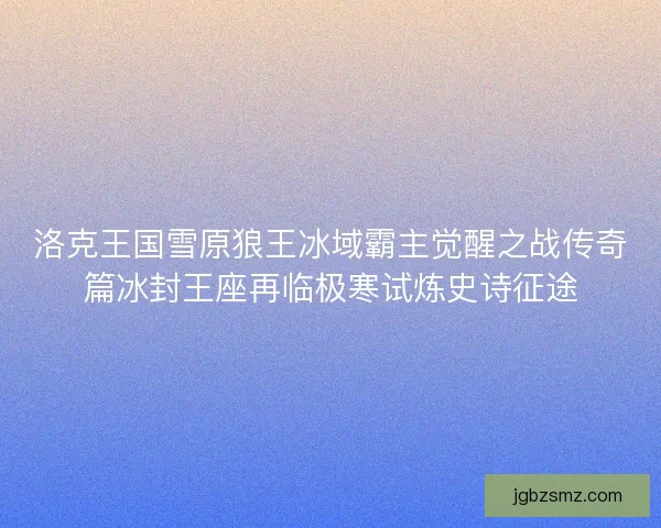 洛克王国雪原狼王冰域霸主觉醒之战传奇篇冰封王座再临极寒试炼史诗征途