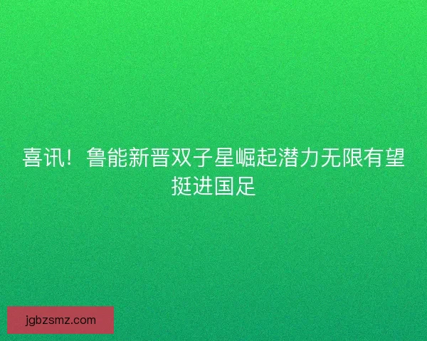 喜讯！鲁能新晋双子星崛起潜力无限有望挺进国足