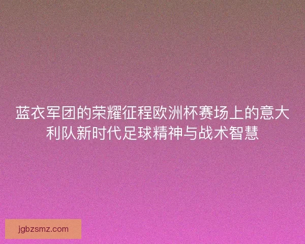 蓝衣军团的荣耀征程欧洲杯赛场上的意大利队新时代足球精神与战术智慧